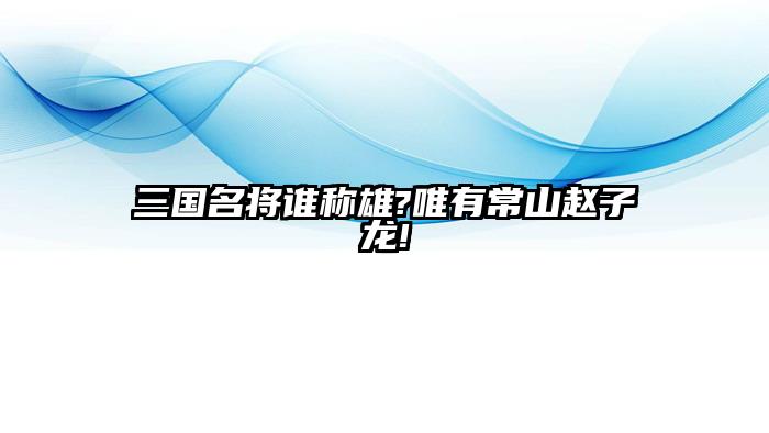 三国名将谁称雄?唯有常山赵子龙!