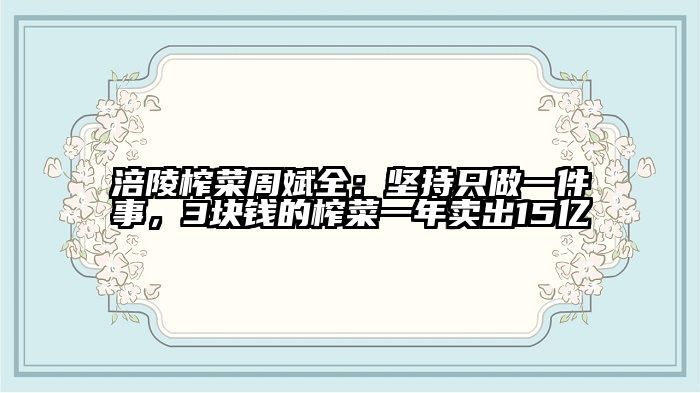 涪陵榨菜周斌全：坚持只做一件事，3块钱的榨菜一年卖出15亿