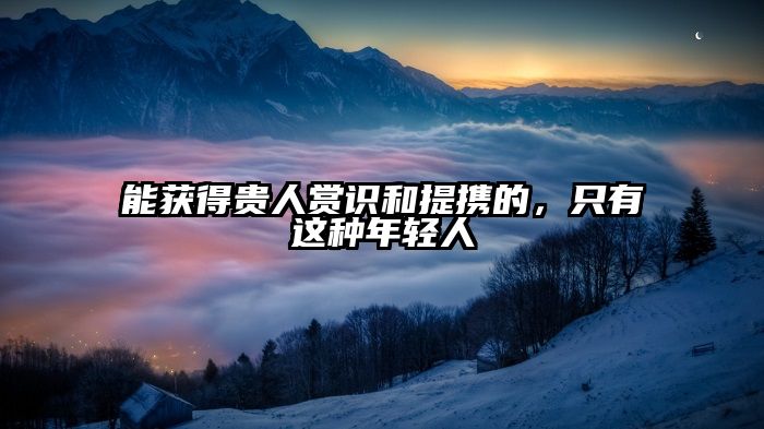 能获得贵人赏识和提携的，只有这种年轻人