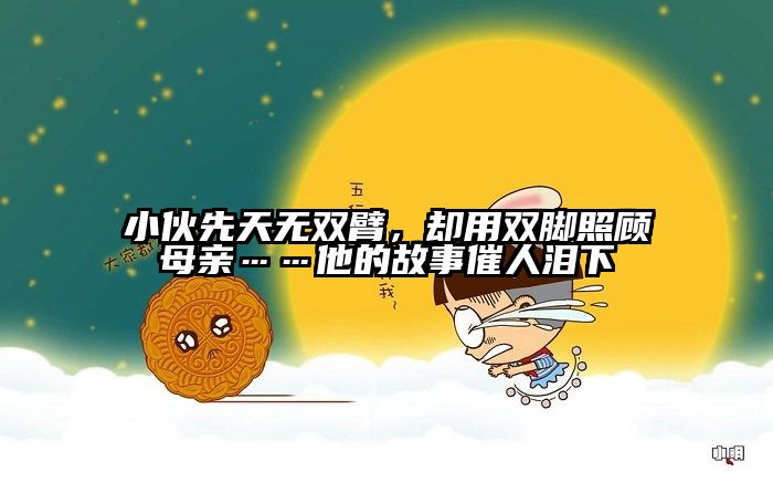 小伙先天无双臂，却用双脚照顾母亲……他的故事催人泪下