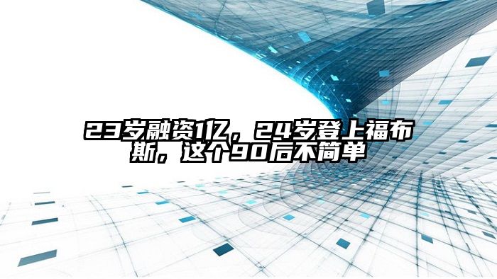 23岁融资1亿，24岁登上福布斯，这个90后不简单