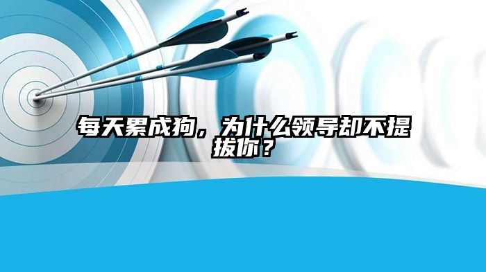 每天累成狗，为什么领导却不提拔你？