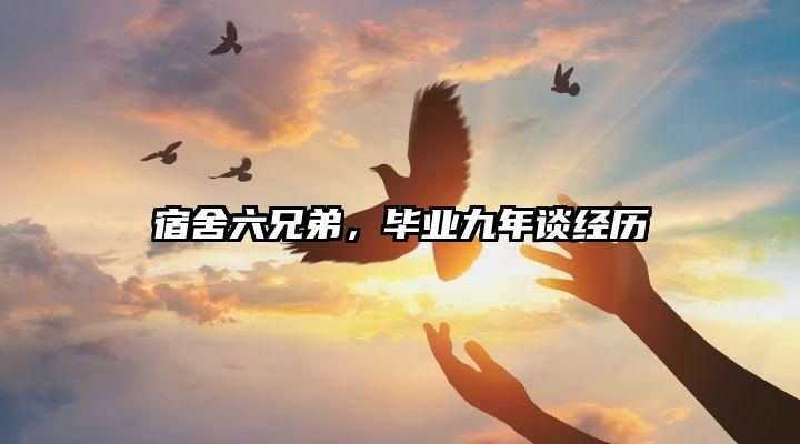 宿舍六兄弟，毕业九年谈经历