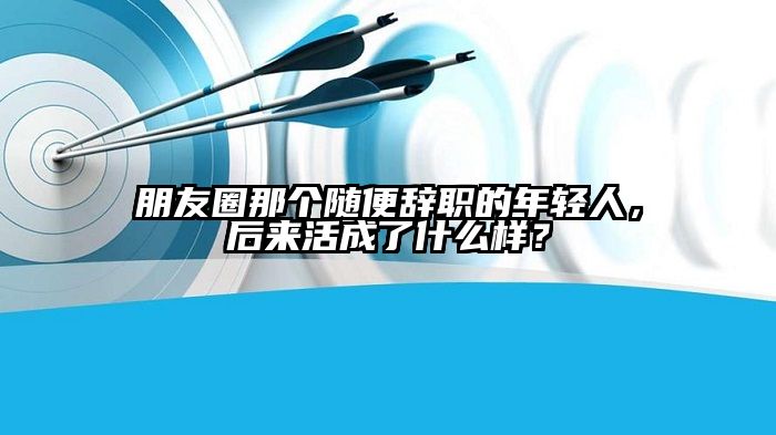 朋友圈那个随便辞职的年轻人，后来活成了什么样？