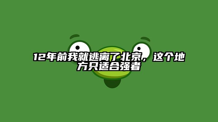 12年前我就逃离了北京，这个地方只适合强者