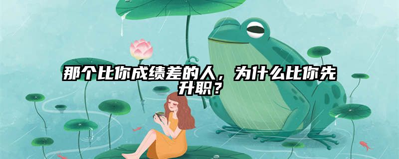 那个比你成绩差的人，为什么比你先升职？